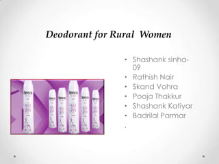Deodorant for Rural Women

               • Shashank sinha-
                 09
               • Rathish Nair
               • Skand Vohra
               • Pooja Thakkur
               • Shashank Katiyar
               • Badrilal Parmar
               .
 
