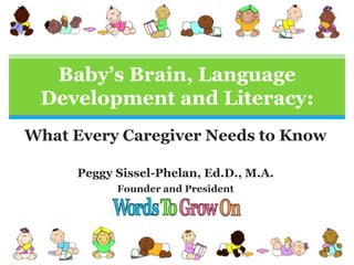 Baby’s Brain, Language Development and Literacy: What Every Caregiver Needs to Know Peggy Sissel-Phelan, Ed.D., M.A. Founder and President 