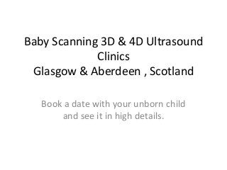 Baby Scanning 3D & 4D Ultrasound
Clinics
Glasgow & Aberdeen , Scotland
Book a date with your unborn child
and see it in high details.
 