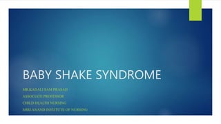 BABY SHAKE SYNDROME
MR.KADALI SAM PRASAD
ASSOCIATE PROFESSOR
CHILD HEALTH NURSING
SHRI ANAND INSTITUTE OF NURSING
 