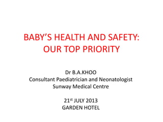 BABY’S HEALTH AND SAFETY:
OUR TOP PRIORITY
Dr B.A.KHOO
Consultant Paediatrician and Neonatologist
Sunway Medical Centre
21st JULY 2013
GARDEN HOTEL
 