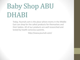 Baby Shop ABU
DHABI
Today, Youmah.com is the place where moms in the Middle
East can shop for the safest products for themselves and
their babies. All of our products are well researched and
tested by health conscious parents.
http://www.youmah.com/
 