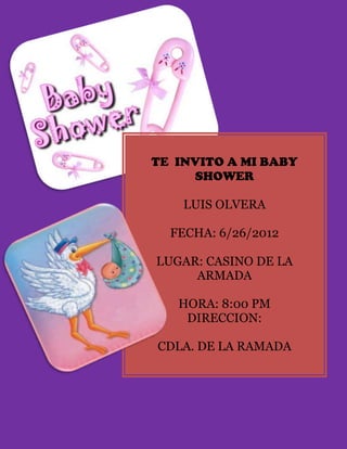 TE INVITO A MI BABY
     SHOWER

    LUIS OLVERA

  FECHA: 6/26/2012

LUGAR: CASINO DE LA
     ARMADA

   HORA: 8:00 PM
    DIRECCION:

CDLA. DE LA RAMADA
 