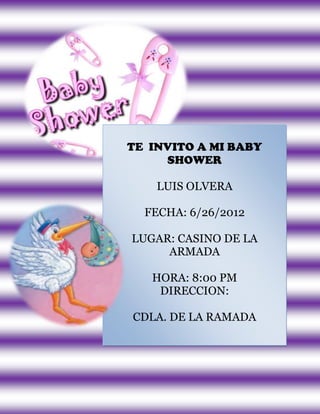 TE INVITO A MI BABY
     SHOWER

    LUIS OLVERA

  FECHA: 6/26/2012

LUGAR: CASINO DE LA
     ARMADA

   HORA: 8:00 PM
    DIRECCION:

CDLA. DE LA RAMADA
 
