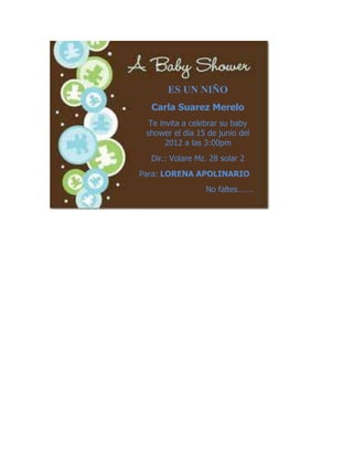 ES UN NIÑO
  Carla Suarez Merelo
  Te invita a celebrar su baby
 shower el día 15 de junio del
       2012 a las 3:00pm
  Dir.: Volare Mz. 28 solar 2
Para: LORENA APOLINARIO
                 No faltes…….
 