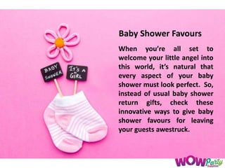 When you’re all set to
welcome your little angel into
this world, it’s natural that
every aspect of your baby
shower must look perfect. So,
instead of usual baby shower
return gifts, check these
innovative ways to give baby
shower favours for leaving
your guests awestruck.
Baby Shower Favours
 