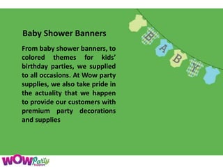 Baby Shower Banners
From baby shower banners, to
colored themes for kids’
birthday parties, we supplied
to all occasions. At Wow party
supplies, we also take pride in
the actuality that we happen
to provide our customers with
premium party decorations
and supplies
 