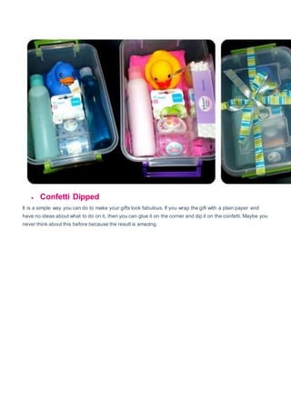  Confetti Dipped
It is a simple way you can do to make your gifts look fabulous. If you wrap the gift with a plain paper and
have no ideas about what to do on it, then you can glue it on the corner and dip it on the confetti. Maybe you
never think about this before because the result is amazing.
 