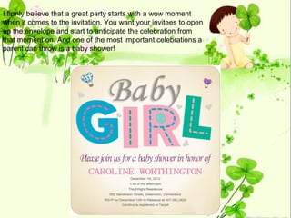 I firmly believe that a great party starts with a wow moment
when it comes to the invitation. You want your invitees to open
up the envelope and start to anticipate the celebration from
that moment on. And one of the most important celebrations a
parent can throw is a baby shower!
 