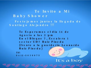 Te Invito a Mi Baby Shower  Festejemos juntos la llegada de Santiago Alejandro !!!  Te Esperamos el día 14 de Agosto a las 2:pm  En el Bloque 7, Escalera 1 sector UD7 Ruiz Pineda  (frente a la guardería Leonardo Ruíz Pineda)  Tlf: 0412-5638075 