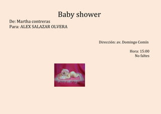 Baby shower
De: Martha contreras
Para: ALEX SALAZAR OLVERA


                              Dirección: av. Domingo Comín

                                               Hora: 15:00
                                                 No faltes
 