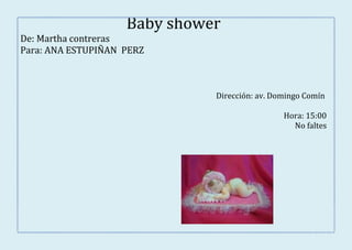 Baby shower
De: Martha contreras
Para: ANA ESTUPIÑAN PERZ



                              Dirección: av. Domingo Comín

                                               Hora: 15:00
                                                 No faltes
 