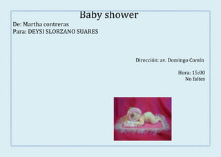 Baby shower
De: Martha contreras
Para: DEYSI SLORZANO SUARES



                               Dirección: av. Domingo Comín

                                                Hora: 15:00
                                                  No faltes
 