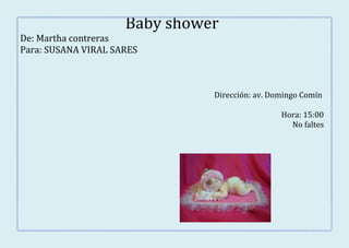 Baby shower
De: Martha contreras
Para: SUSANA VIRAL SARES



                               Dirección: av. Domingo Comín

                                                Hora: 15:00
                                                  No faltes
 