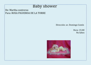 Baby shower
De: Martha contreras
Para: ROSA FIGUEROA DE LA TORRE



                                  Dirección: av. Domingo Comín

                                                   Hora: 15:00
                                                     No faltes
 