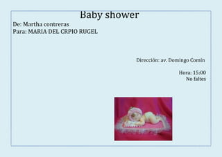 Baby shower
De: Martha contreras
Para: MARIA DEL CRPIO RUGEL



                               Dirección: av. Domingo Comín

                                                Hora: 15:00
                                                  No faltes
 