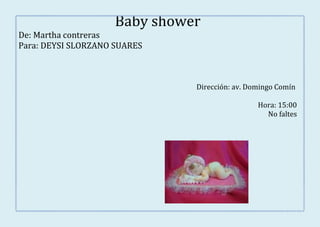 Baby shower
De: Martha contreras
Para: DEYSI SLORZANO SUARES



                               Dirección: av. Domingo Comín

                                                Hora: 15:00
                                                  No faltes
 