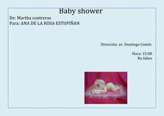 Baby shower
De: Martha contreras
Para: ANA DE LA ROSA ESTUPIÑAN



                                 Dirección: av. Domingo Comín

                                                  Hora: 15:00
                                                    No faltes
 
