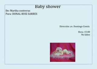 Baby shower
De: Martha contreras
Para: DONAL RUIZ SARRES



                               Dirección: av. Domingo Comín

                                                Hora: 15:00
                                                  No faltes
 