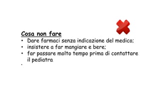 Cosa non fare
• Dare farmaci senza indicazione del medico;
• insistere a far mangiare e bere;
• far passare molto tempo prima di contattare
il pediatra.
•
 