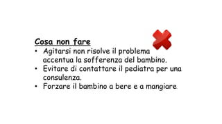 Cosa non fare
• Agitarsi non risolve il problema e
accentua la sofferenza del bambino.
• Evitare di contattare il pediatra per una
consulenza.
• Forzare il bambino a bere e a mangiare.
 