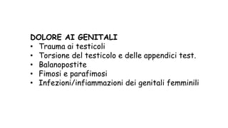 DOLORE AI GENITALI
• Trauma ai testicoli
• Torsione del testicolo e delle appendici test.
• Balanopostite
• Fimosi e parafimosi
• Infezioni/infiammazioni dei genitali femminili
 