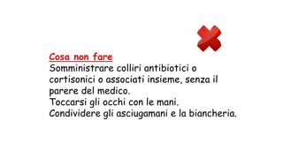 Cosa non fare
Somministrare colliri antibiotici o
cortisonici o associati insieme, senza il
parere del medico.
Toccarsi gli occhi con le mani.
Condividere gli asciugamani e la biancheria.
 