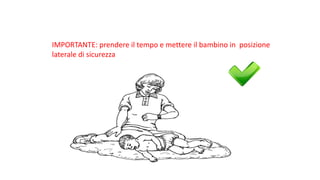 IMPORTANTE:	prendere	il	tempo	e	mettere	il	bambino	in		posizione	
laterale	di	sicurezza	
 