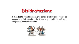 si manifesta quando l’organismo perde più liquidi di quanti ne
assuma e, quindi, non ha abbastanza acqua e altri liquidi per
svolgere le normali funzioni.
 