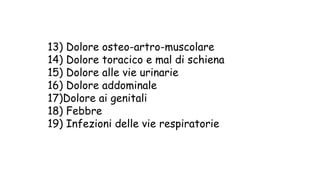 13) Dolore osteo-artro-muscolare
14) Dolore toracico e mal di schiena
15) Dolore alle vie urinarie
16) Dolore addominale
17)Dolore ai genitali
18) Febbre
19) Infezioni delle vie respiratorie
 