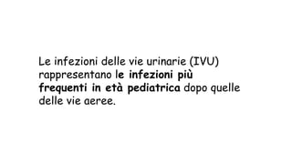 Le infezioni delle vie urinarie (IVU)
rappresentano le infezioni più
frequenti in età pediatrica dopo quelle
delle vie aeree.
 