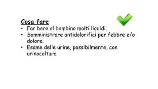 Cosa fare
• Far bere al bambino molti liquidi.
• Somministrare antidolorifici per febbre e/o
dolore.
• Esame delle urine, possibilmente, con
urinocoltura
 