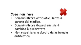 Cosa non fare
• Somministrare antibiotici senza il
parere del medico.
• Somministrare ibuprofene, se il
bambino è disidratato.
• Non rispettare la durata della terapia
antibiotica.
 