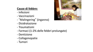 Cause	di	febbre:
- Infezioni
- Vaccinazioni
- “Malingering” (inganno)
- Disidratazione
- Traumatismi
- Farmaci	(1-2%	delle	febbri	prolungate)
- Dentizione
- Collagenopatie
- Tumori
 