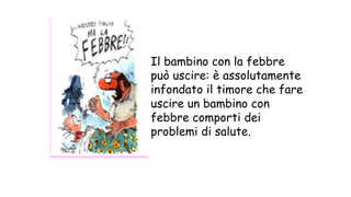Il bambino con la febbre
può uscire: è assolutamente
infondato il timore che fare
uscire un bambino con
febbre comporti dei
problemi di salute.
 