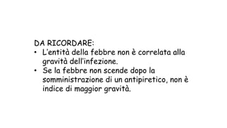 DA RICORDARE:
• L’entità della febbre non è correlata alla
gravità dell’infezione.
• Se la febbre non scende dopo la
somministrazione di un antipiretico, non è
indice di maggior gravità.
 