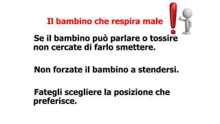 Il bambino che respira male
Se il bambino può parlare o tossire
non cercate di farlo smettere.
Non forzate il bambino a stendersi.
Fategli scegliere la posizione che
preferisce.
 