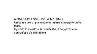 MONONUCLEOSI - PREVENZIONE:
Unica misura di prevenzione: igiene e lavaggio delle
mani.
Quando la malattia si manifesta, il soggetto era
contagioso da settimane
 
