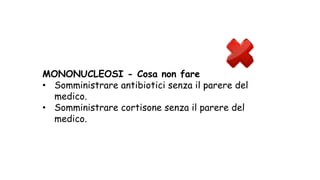 MONONUCLEOSI - Cosa non fare
• Somministrare antibiotici senza il parere del
medico.
• Somministrare cortisone senza il parere del
medico.
 