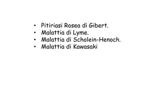 • Pitiriasi Rosea di Gibert.
• Malattia di Lyme.
• Malattia di Scholein-Henoch.
• Malattia di Kawasaki
 