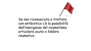 Se non riconosciuta e trattata
con antibiotico c’è la possibilità
dell’insorgenza del reumatismo
articolare acuto o febbre
reumatica
 