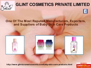GLINT COSMETICS PRIVATE LIMITED 
One Of The Most Reputed Manufacturers, Exporters, 
and Suppliers of Baby Skin Care Products 
http://www.glintcosmeticsworld.com/baby-skin-care-products.html 
 