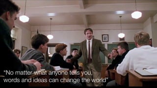 “No matter what anyone tells you,
words and ideas can change the world”
 