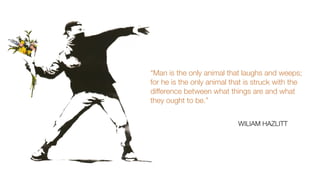 WILIAM HAZLITT
“Man is the only animal that laughs and weeps;
for he is the only animal that is struck with the
difference between what things are and what
they ought to be.”
 