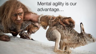 Mental agility is our
advantage…
 