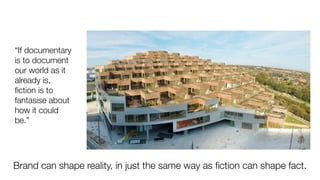 “If documentary
is to document
our world as it
already is,
ﬁction is to
fantasise about
how it could
be.”
Brand can shape reality, in just the same way as ﬁction can shape fact.
 