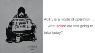 Agility is a mode of operation…
…what action are you going to
take today?
9,400 secs
later
 