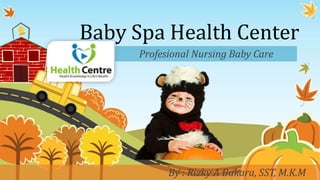 Baby Spa Health Center
Profesional Nursing Baby Care
By : Rizky A Bakara, SST, M.K.M
 