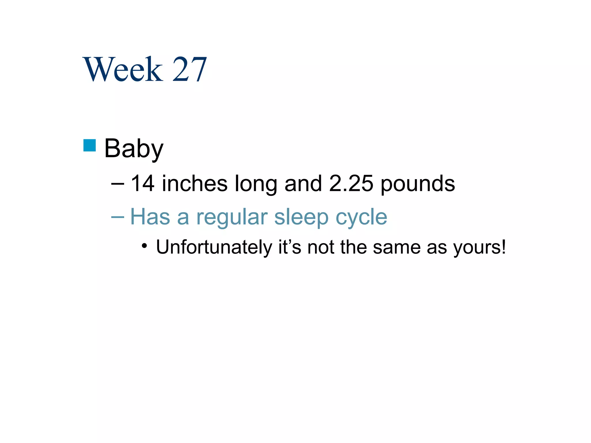 Week 27
 Baby
  – 14 inches long and 2.25 pounds
  – Has a regular sleep cycle
    • Unfortunately it’s not the same as yours!
 