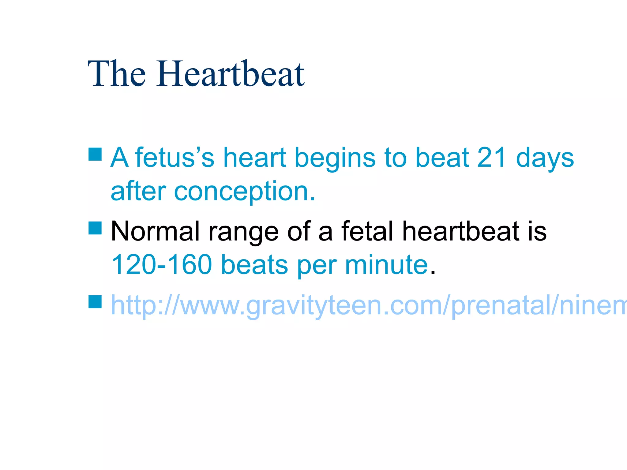 The Heartbeat
 A fetus’sheart begins to beat 21 days
  after conception.
 Normal range of a fetal heartbeat is
  120-160 beats per minute.
 http://www.gravityteen.com/prenatal/ninem
 